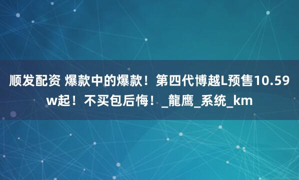 顺发配资 爆款中的爆款！第四代博越L预售10.59w起！不买包后悔！_龍鹰_系统_km