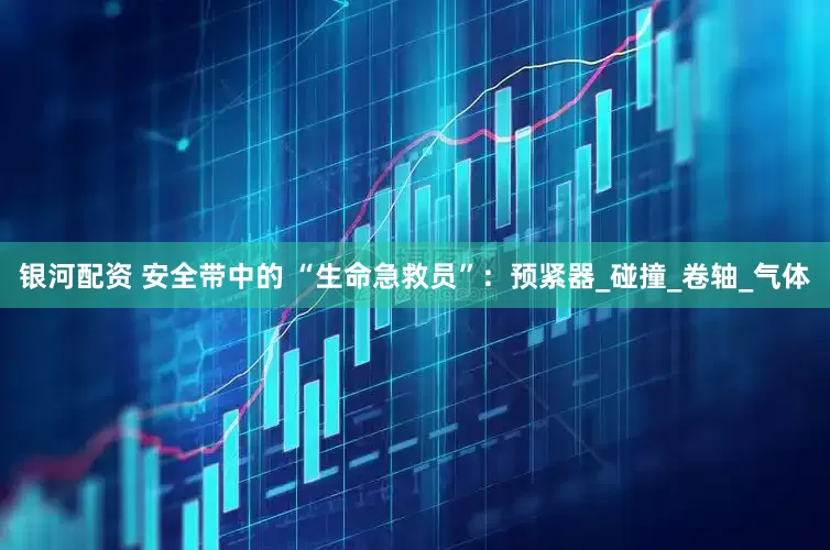 银河配资 安全带中的 “生命急救员”：预紧器_碰撞_卷轴_气体