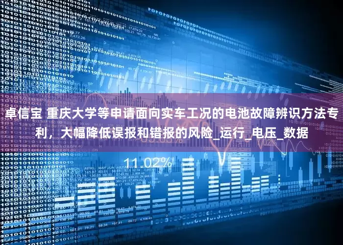卓信宝 重庆大学等申请面向实车工况的电池故障辨识方法专利，大幅降低误报和错报的风险_运行_电压_数据