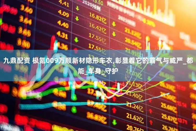 九鼎配资 极氪009万顺新材隐形车衣,彰显着它的霸气与威严_都能_车身_守护