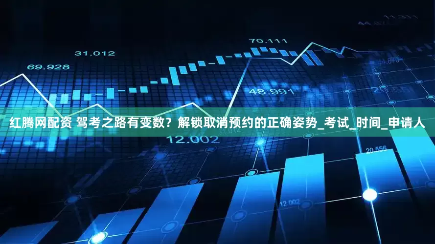 红腾网配资 驾考之路有变数？解锁取消预约的正确姿势_考试_时间_申请人