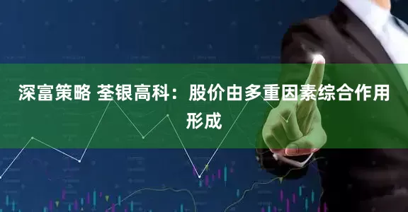 深富策略 荃银高科：股价由多重因素综合作用形成