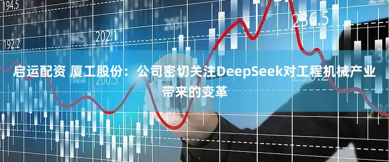启运配资 厦工股份：公司密切关注DeepSeek对工程机械产业带来的变革