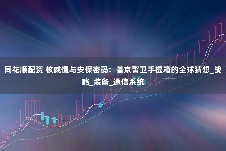 同花顺配资 核威慑与安保密码：普京警卫手提箱的全球猜想_战略_装备_通信系统