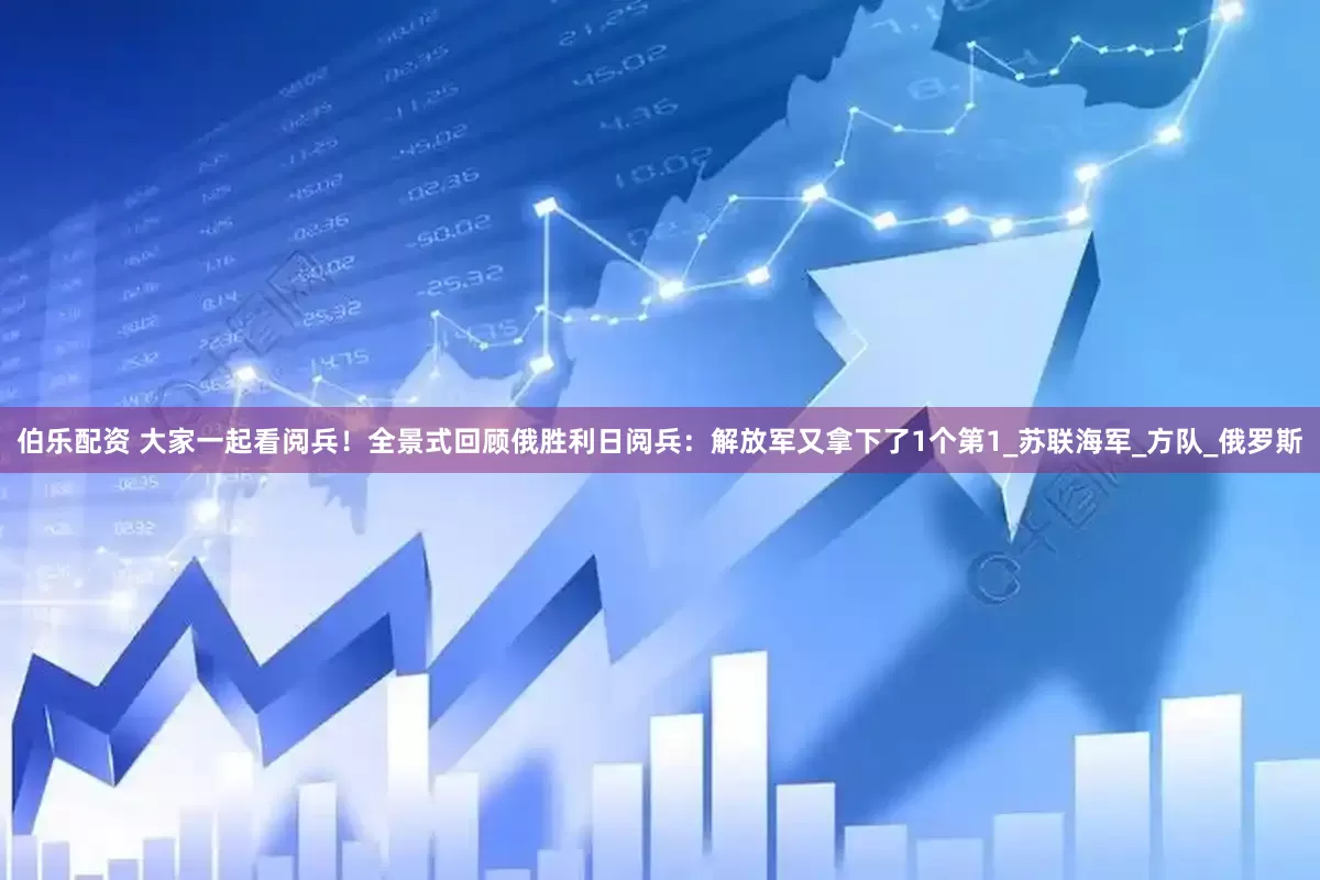 伯乐配资 大家一起看阅兵！全景式回顾俄胜利日阅兵：解放军又拿下了1个第1_苏联海军_方队_俄罗斯