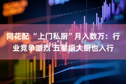 同花配 “上门私厨”月入数万：行业竞争激烈 五星级大厨也入行