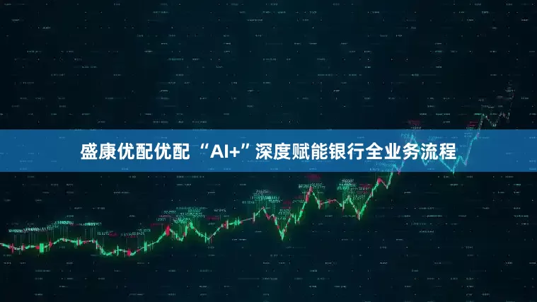 盛康优配优配 “AI+”深度赋能银行全业务流程