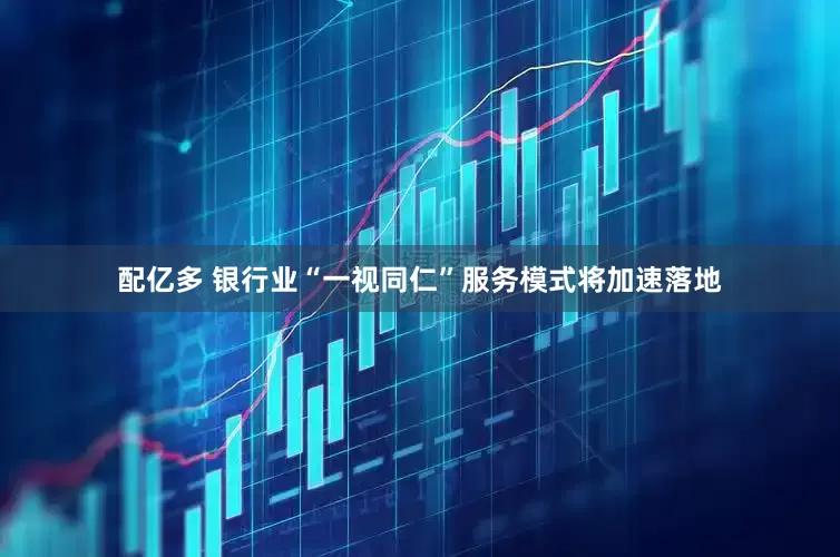 配亿多 银行业“一视同仁”服务模式将加速落地