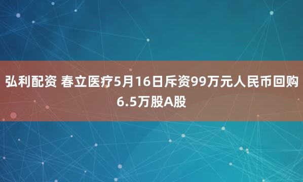弘利配资 春立医疗5月16日斥资99万元人民币回购6.5万股A股