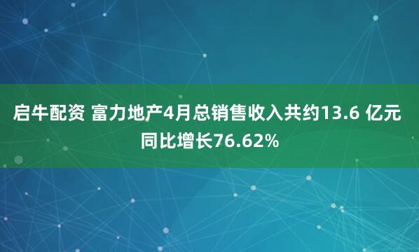 启牛配资 富力地产4月总销售收入共约13.6 亿元 同比增长76.62%
