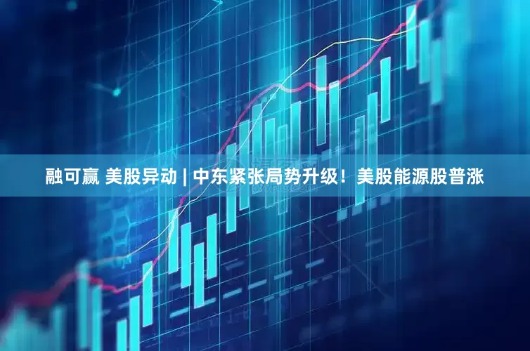 融可赢 美股异动 | 中东紧张局势升级！美股能源股普涨