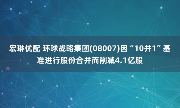 宏琳优配 环球战略集团(08007)因“10并1”基准进行股份合并而削减4.1亿股