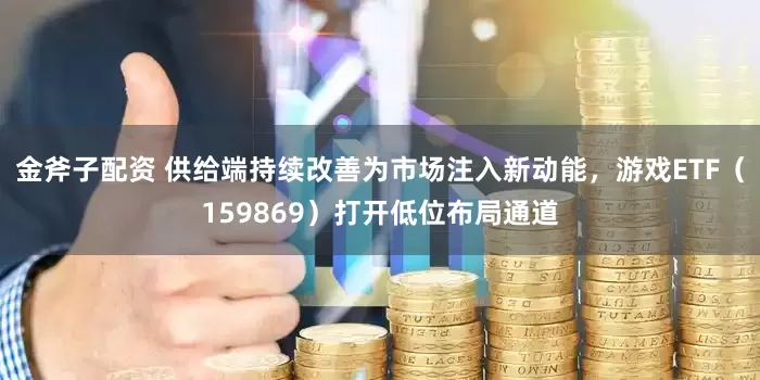 金斧子配资 供给端持续改善为市场注入新动能，游戏ETF（159869）打开低位布局通道