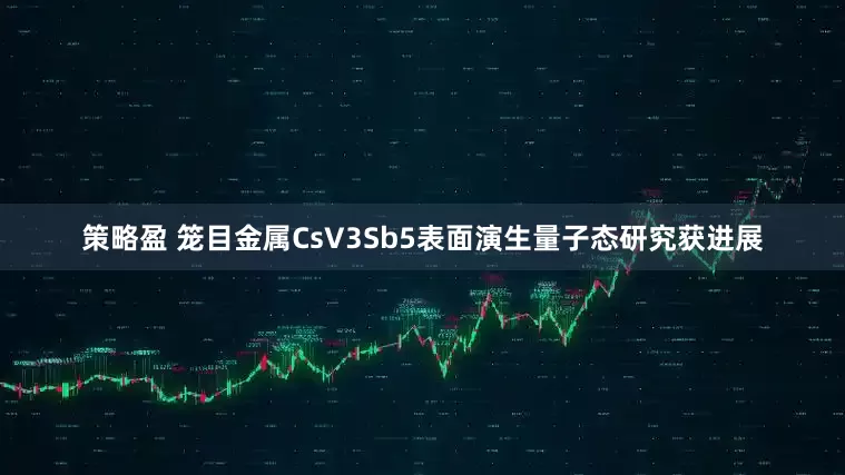 策略盈 笼目金属CsV3Sb5表面演生量子态研究获进展