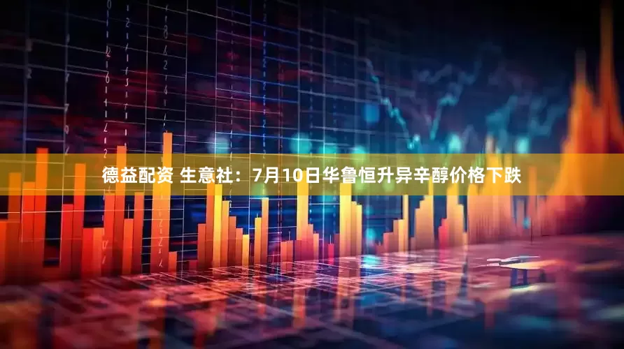 德益配资 生意社：7月10日华鲁恒升异辛醇价格下跌