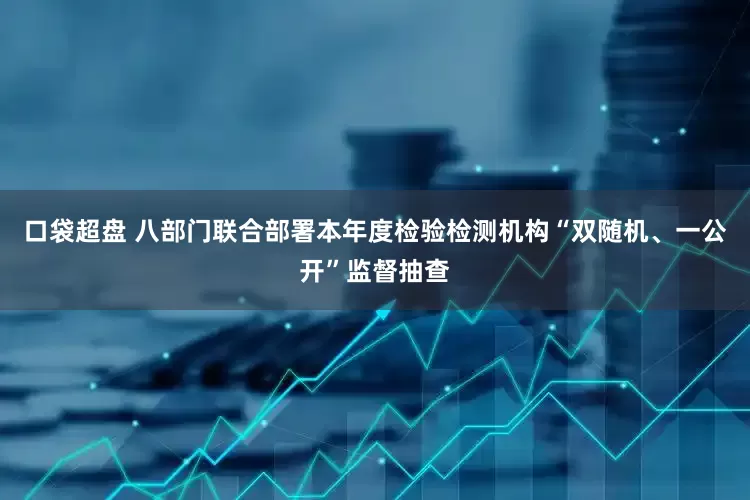 口袋超盘 八部门联合部署本年度检验检测机构“双随机、一公开”监督抽查