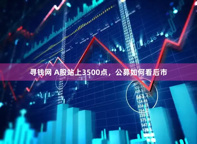 寻钱网 A股站上3500点，公募如何看后市