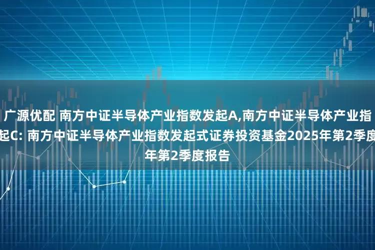 广源优配 南方中证半导体产业指数发起A,南方中证半导体产业指数发起C: 南方中证半导体产业指数发起式证券投资基金2025年第2季度报告