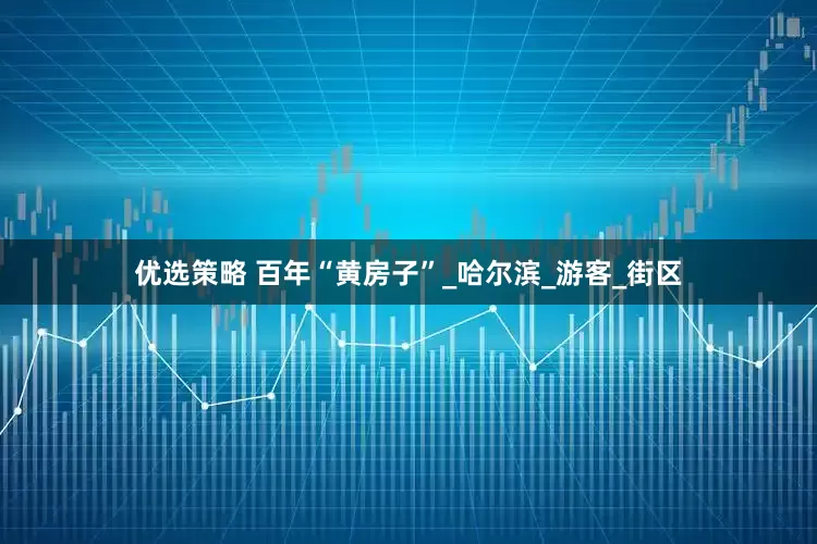 优选策略 百年“黄房子”_哈尔滨_游客_街区