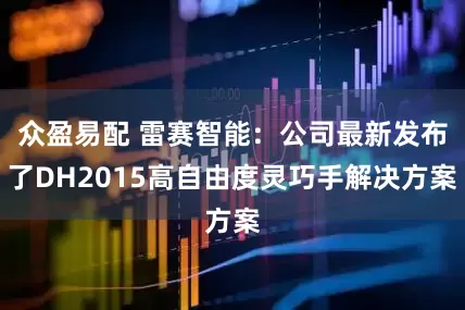 众盈易配 雷赛智能：公司最新发布了DH2015高自由度灵巧手解决方案