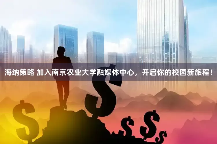 海纳策略 加入南京农业大学融媒体中心，开启你的校园新旅程！