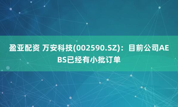 盈亚配资 万安科技(002590.SZ)：目前公司AEBS已经有小批订单
