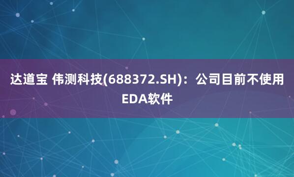 达道宝 伟测科技(688372.SH)：公司目前不使用EDA软件