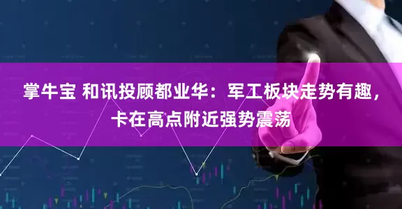 掌牛宝 和讯投顾都业华:军工板块走势有趣,卡在高点附近强势震荡