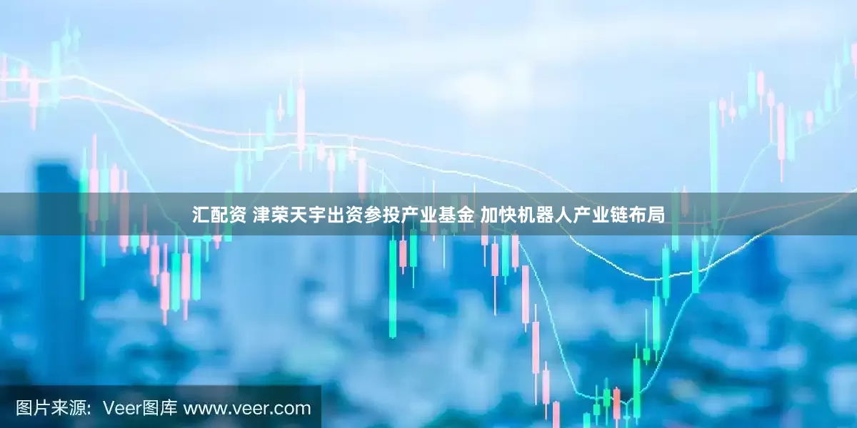汇配资 津荣天宇出资参投产业基金 加快机器人产业链布局