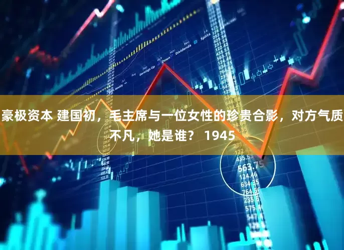 豪极资本 建国初，毛主席与一位女性的珍贵合影，对方气质不凡，她是谁？ 1945