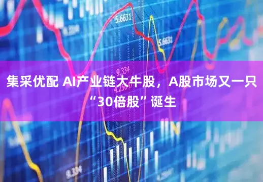 集采优配 AI产业链大牛股，A股市场又一只“30倍股”诞生
