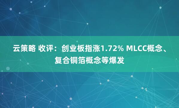 云策略 收评：创业板指涨1.72% MLCC概念、复合铜箔概念等爆发