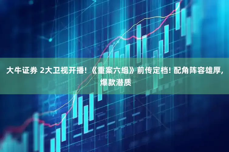 大牛证券 2大卫视开播! 《重案六组》前传定档! 配角阵容雄厚, 爆款潜质