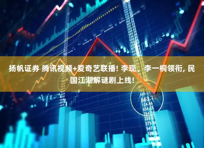 扬帆证券 腾讯视频+爱奇艺联播! 李现、李一桐领衔, 民国江湖解谜剧上线!